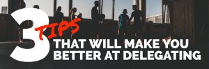 3 TIPS THAT WILL MAKE YOU BETTER AT DELEGATING corporate sales consulting improve your company sales paul argueta sales coach