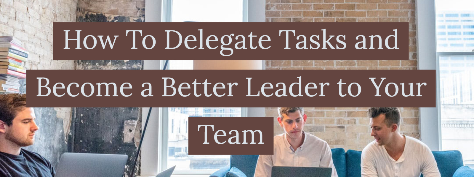 How To Delegate Tasks and Become a Better Leader to Your Team